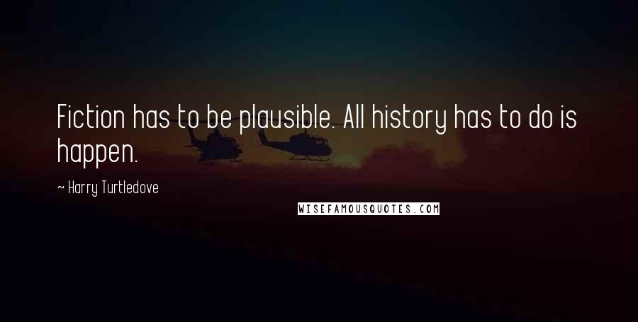 Harry Turtledove Quotes: Fiction has to be plausible. All history has to do is happen.