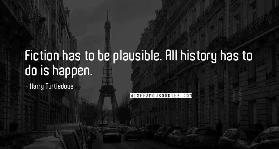 Harry Turtledove Quotes: Fiction has to be plausible. All history has to do is happen.