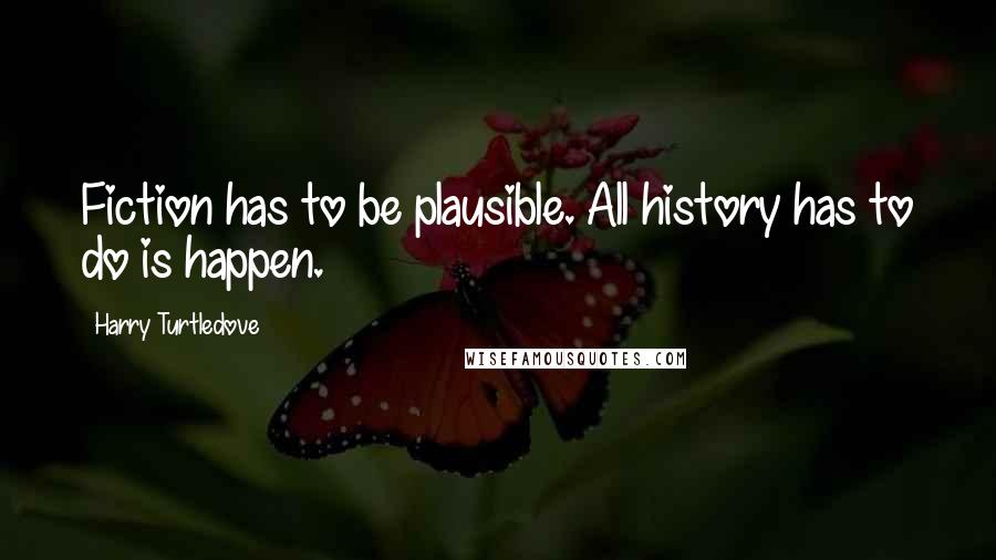 Harry Turtledove Quotes: Fiction has to be plausible. All history has to do is happen.