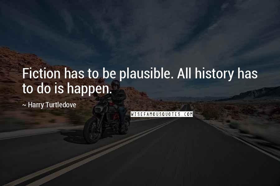 Harry Turtledove Quotes: Fiction has to be plausible. All history has to do is happen.