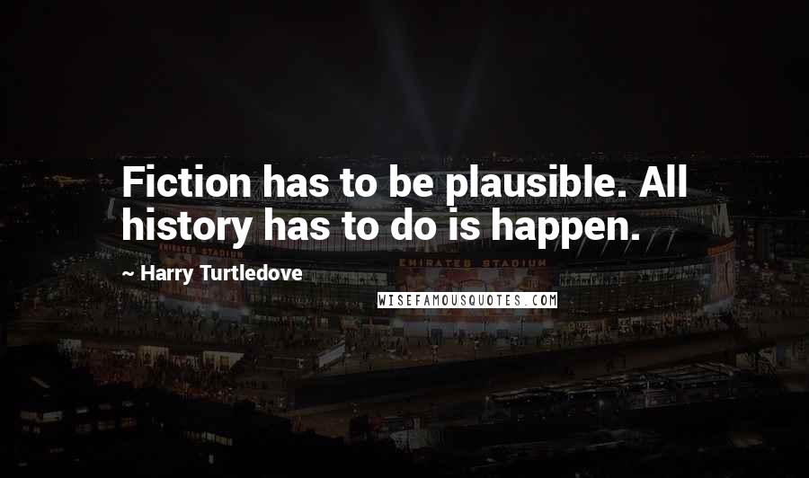 Harry Turtledove Quotes: Fiction has to be plausible. All history has to do is happen.