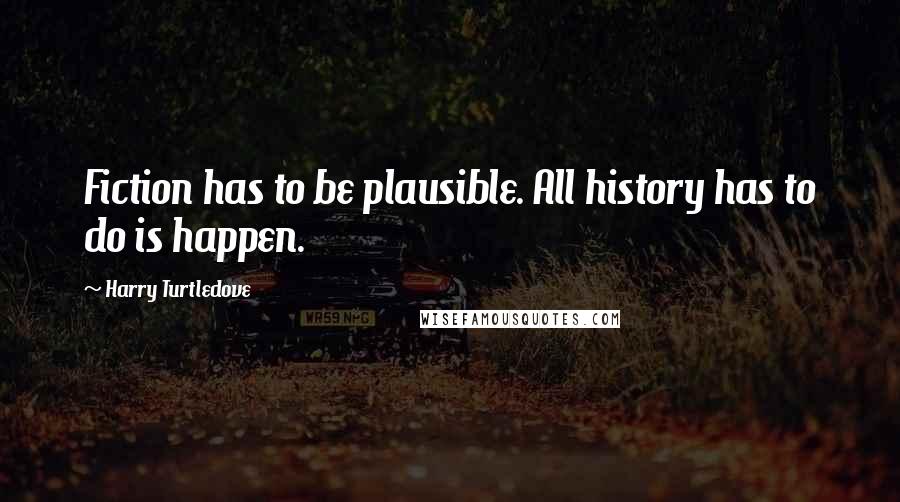 Harry Turtledove Quotes: Fiction has to be plausible. All history has to do is happen.