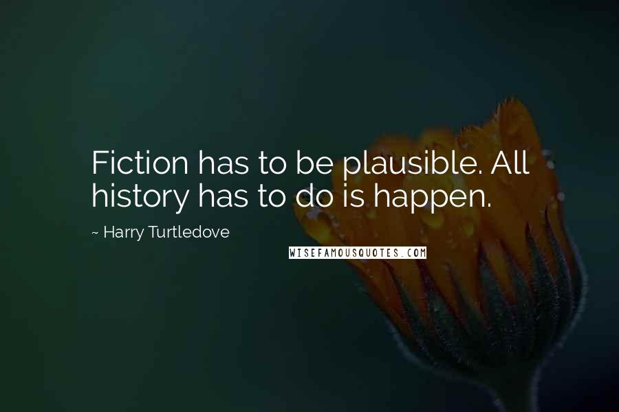 Harry Turtledove Quotes: Fiction has to be plausible. All history has to do is happen.