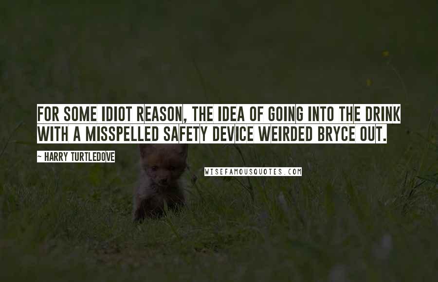 Harry Turtledove Quotes: For some idiot reason, the idea of going into the drink with a misspelled safety device weirded Bryce out.