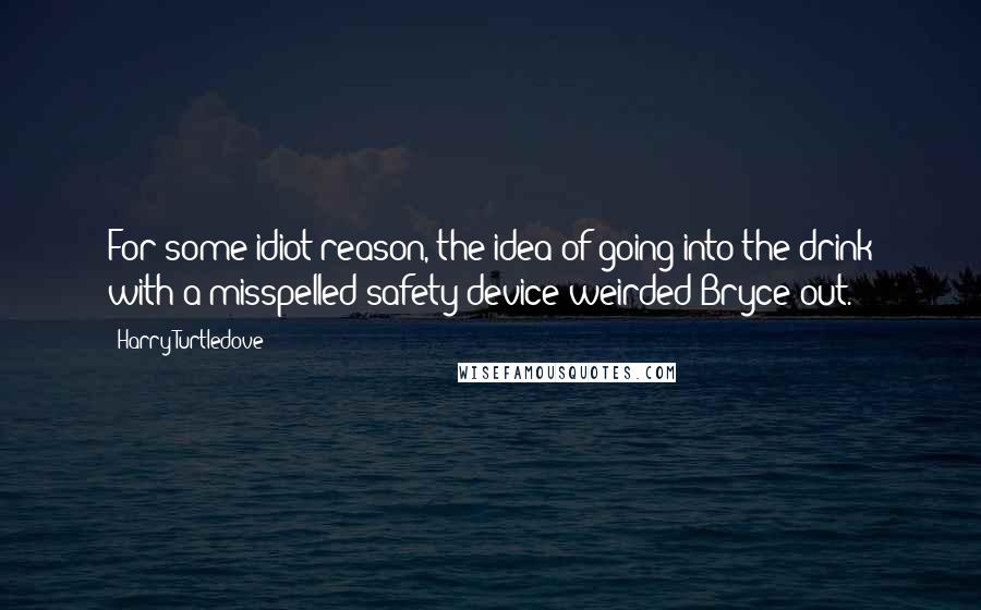 Harry Turtledove Quotes: For some idiot reason, the idea of going into the drink with a misspelled safety device weirded Bryce out.