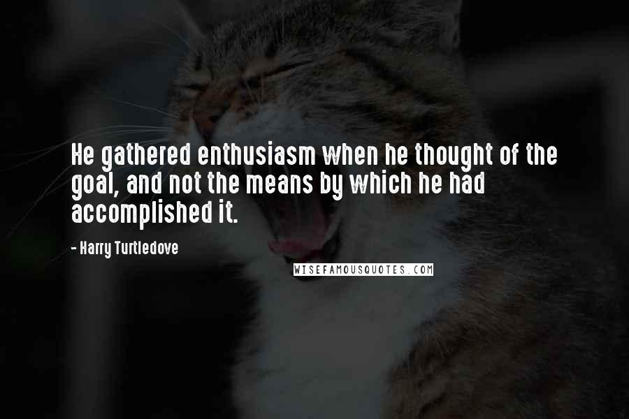 Harry Turtledove Quotes: He gathered enthusiasm when he thought of the goal, and not the means by which he had accomplished it.