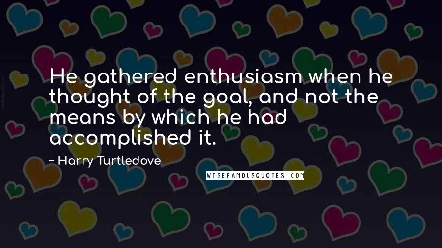 Harry Turtledove Quotes: He gathered enthusiasm when he thought of the goal, and not the means by which he had accomplished it.