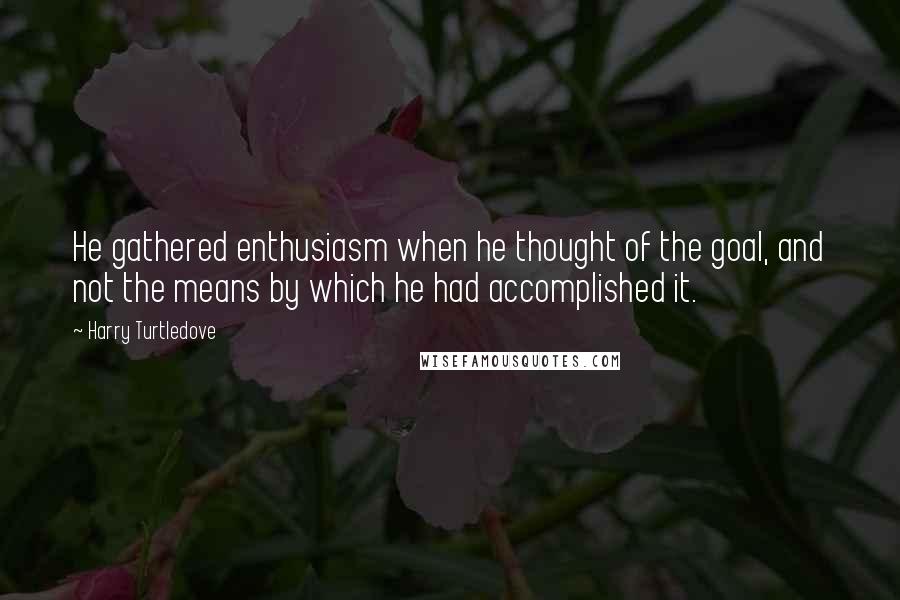 Harry Turtledove Quotes: He gathered enthusiasm when he thought of the goal, and not the means by which he had accomplished it.