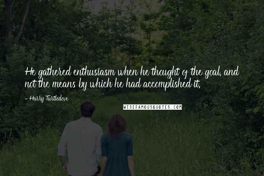 Harry Turtledove Quotes: He gathered enthusiasm when he thought of the goal, and not the means by which he had accomplished it.