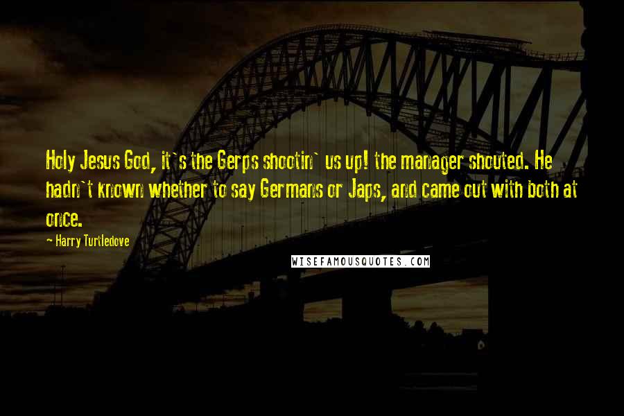 Harry Turtledove Quotes: Holy Jesus God, it's the Gerps shootin' us up! the manager shouted. He hadn't known whether to say Germans or Japs, and came out with both at once.