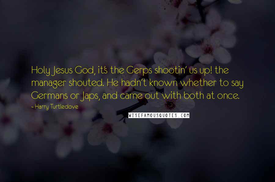Harry Turtledove Quotes: Holy Jesus God, it's the Gerps shootin' us up! the manager shouted. He hadn't known whether to say Germans or Japs, and came out with both at once.