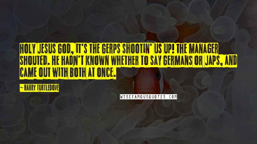 Harry Turtledove Quotes: Holy Jesus God, it's the Gerps shootin' us up! the manager shouted. He hadn't known whether to say Germans or Japs, and came out with both at once.