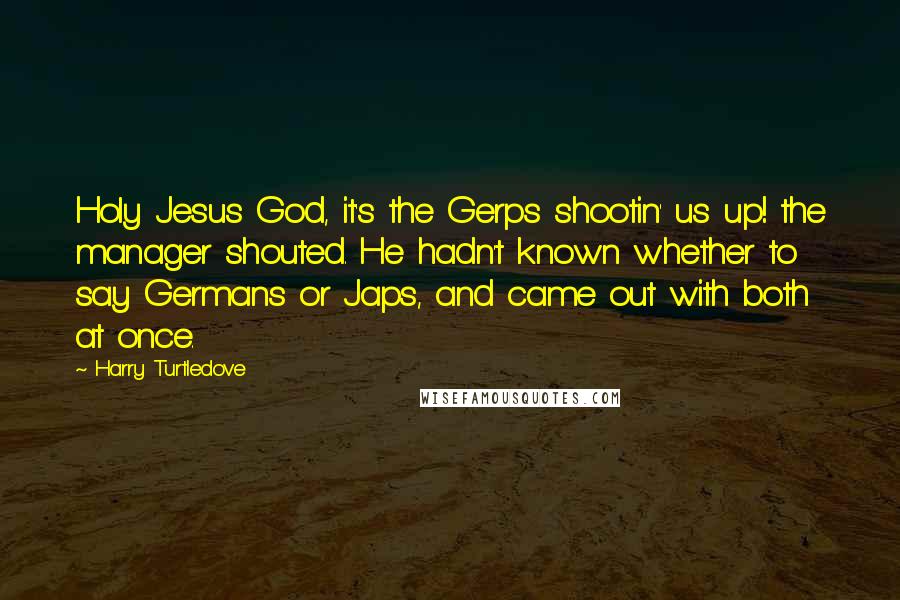 Harry Turtledove Quotes: Holy Jesus God, it's the Gerps shootin' us up! the manager shouted. He hadn't known whether to say Germans or Japs, and came out with both at once.