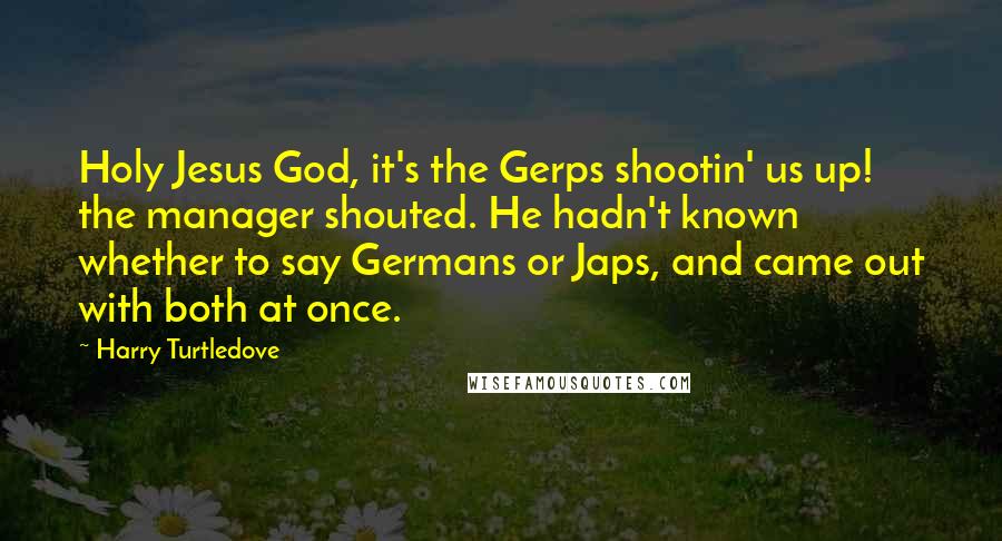 Harry Turtledove Quotes: Holy Jesus God, it's the Gerps shootin' us up! the manager shouted. He hadn't known whether to say Germans or Japs, and came out with both at once.
