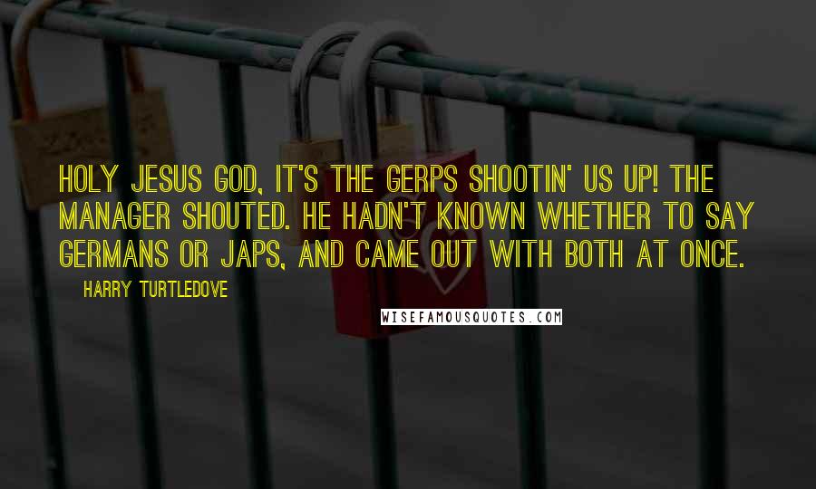 Harry Turtledove Quotes: Holy Jesus God, it's the Gerps shootin' us up! the manager shouted. He hadn't known whether to say Germans or Japs, and came out with both at once.