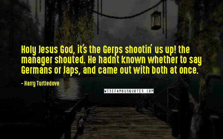 Harry Turtledove Quotes: Holy Jesus God, it's the Gerps shootin' us up! the manager shouted. He hadn't known whether to say Germans or Japs, and came out with both at once.