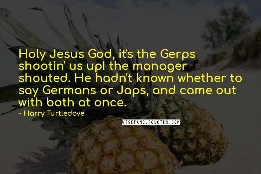 Harry Turtledove Quotes: Holy Jesus God, it's the Gerps shootin' us up! the manager shouted. He hadn't known whether to say Germans or Japs, and came out with both at once.