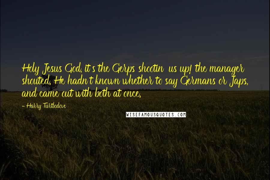 Harry Turtledove Quotes: Holy Jesus God, it's the Gerps shootin' us up! the manager shouted. He hadn't known whether to say Germans or Japs, and came out with both at once.