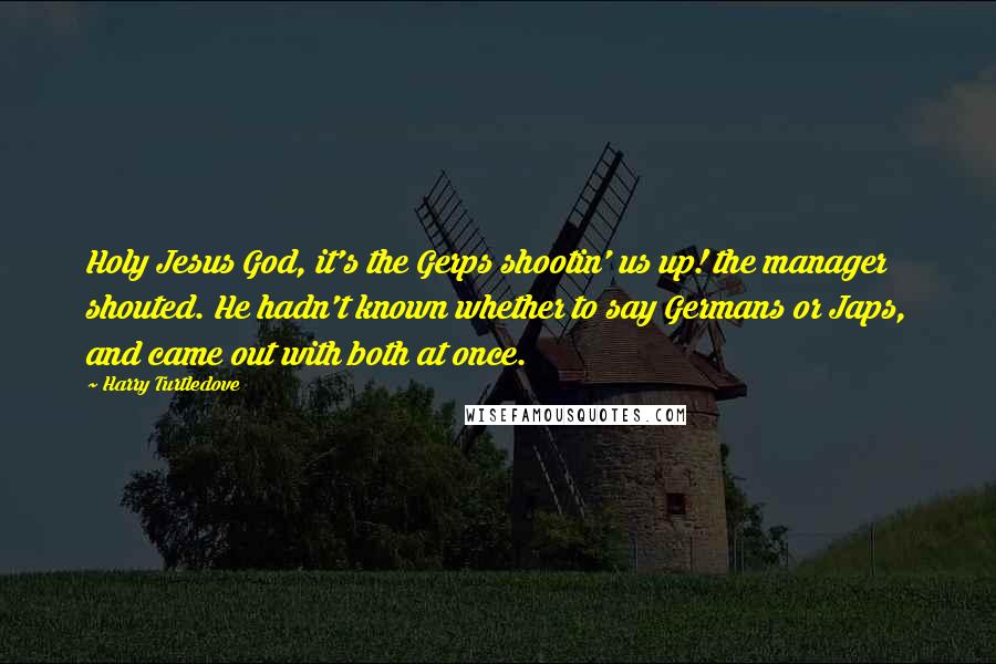 Harry Turtledove Quotes: Holy Jesus God, it's the Gerps shootin' us up! the manager shouted. He hadn't known whether to say Germans or Japs, and came out with both at once.