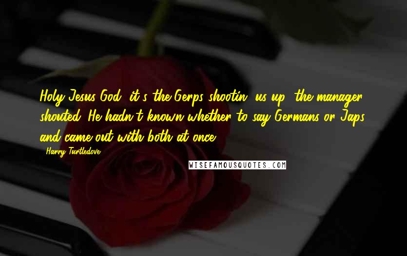 Harry Turtledove Quotes: Holy Jesus God, it's the Gerps shootin' us up! the manager shouted. He hadn't known whether to say Germans or Japs, and came out with both at once.