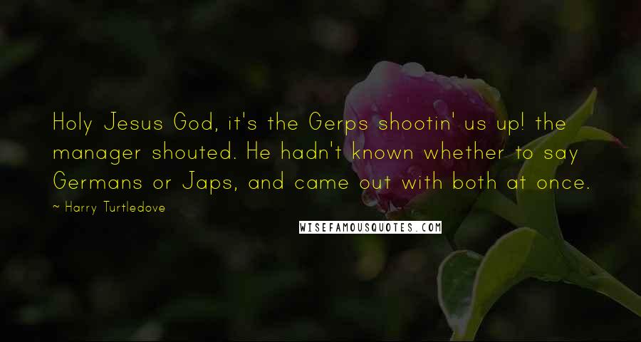 Harry Turtledove Quotes: Holy Jesus God, it's the Gerps shootin' us up! the manager shouted. He hadn't known whether to say Germans or Japs, and came out with both at once.