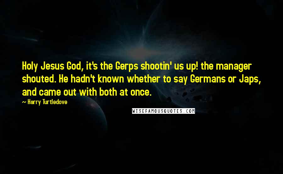 Harry Turtledove Quotes: Holy Jesus God, it's the Gerps shootin' us up! the manager shouted. He hadn't known whether to say Germans or Japs, and came out with both at once.