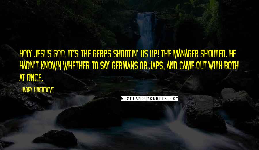 Harry Turtledove Quotes: Holy Jesus God, it's the Gerps shootin' us up! the manager shouted. He hadn't known whether to say Germans or Japs, and came out with both at once.