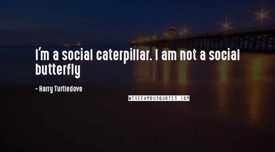 Harry Turtledove Quotes: I'm a social caterpillar. I am not a social butterfly