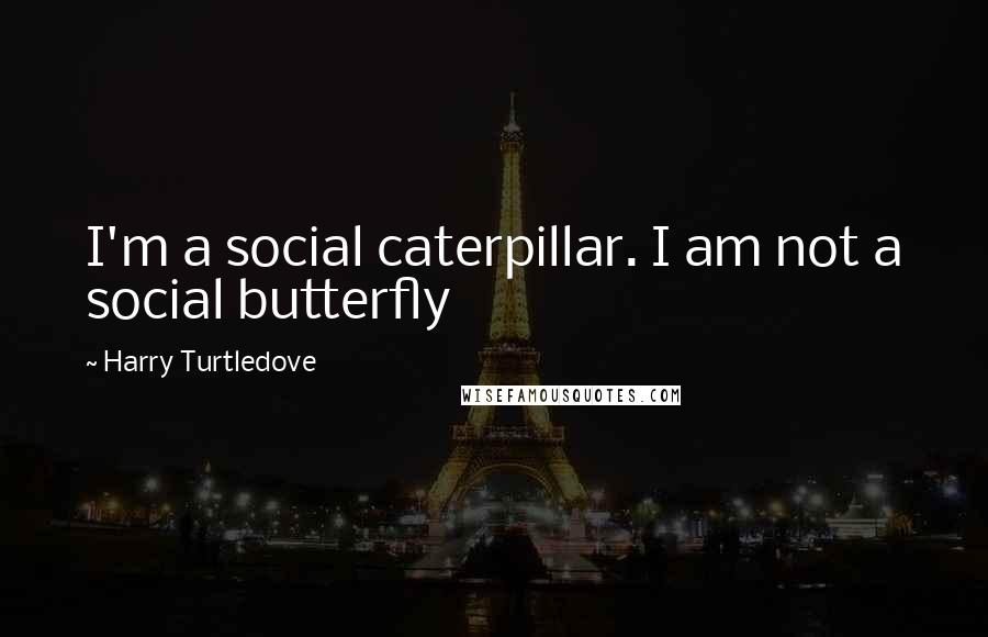 Harry Turtledove Quotes: I'm a social caterpillar. I am not a social butterfly