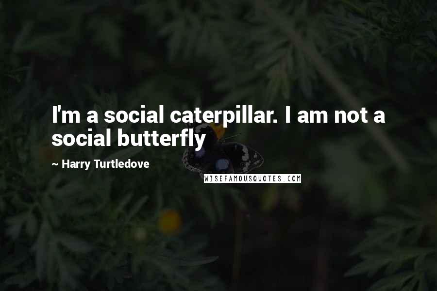 Harry Turtledove Quotes: I'm a social caterpillar. I am not a social butterfly