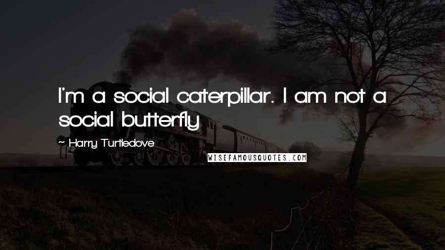 Harry Turtledove Quotes: I'm a social caterpillar. I am not a social butterfly