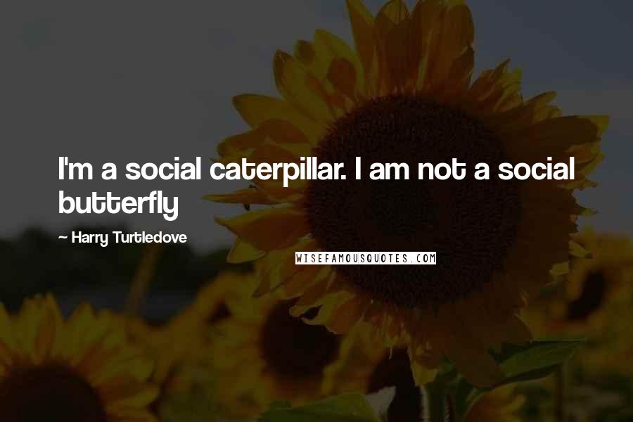 Harry Turtledove Quotes: I'm a social caterpillar. I am not a social butterfly