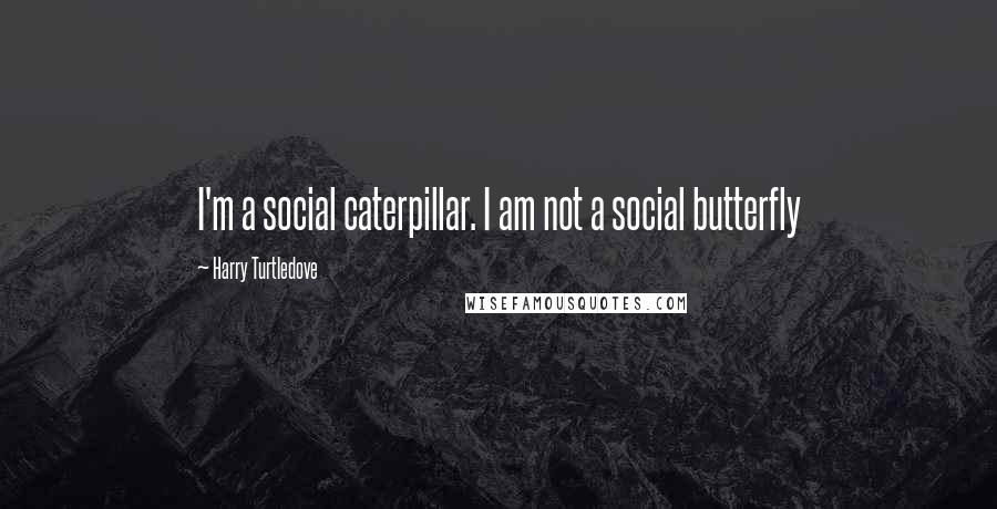 Harry Turtledove Quotes: I'm a social caterpillar. I am not a social butterfly