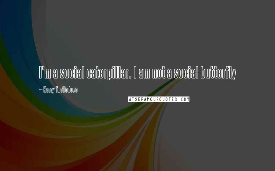 Harry Turtledove Quotes: I'm a social caterpillar. I am not a social butterfly