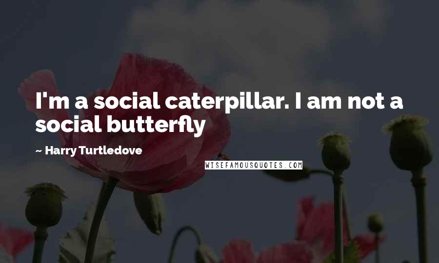 Harry Turtledove Quotes: I'm a social caterpillar. I am not a social butterfly