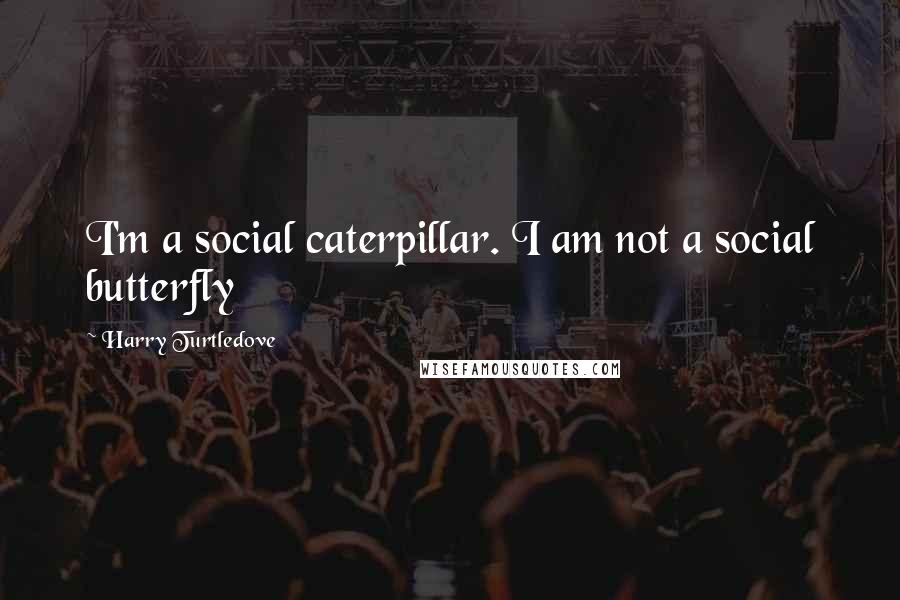 Harry Turtledove Quotes: I'm a social caterpillar. I am not a social butterfly