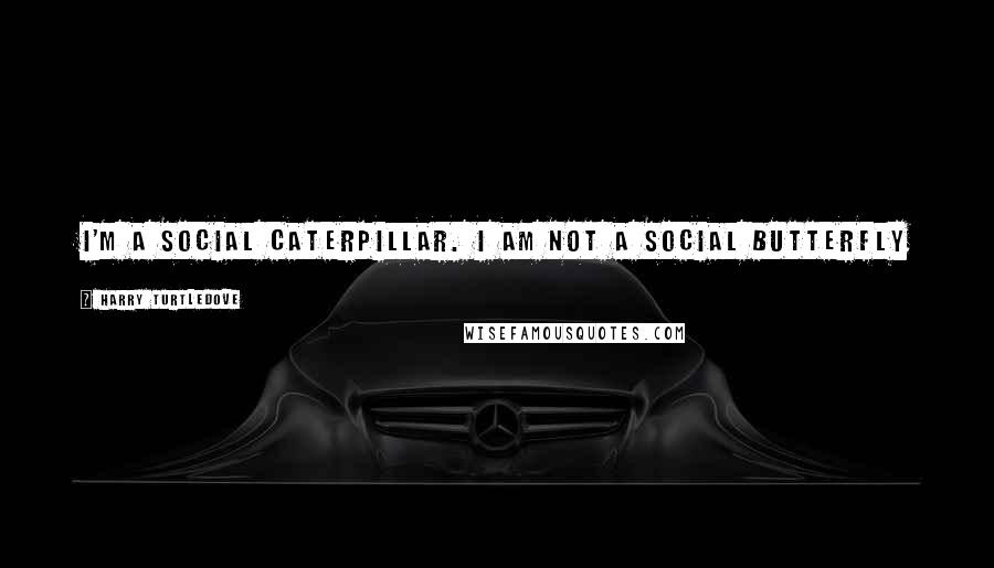 Harry Turtledove Quotes: I'm a social caterpillar. I am not a social butterfly