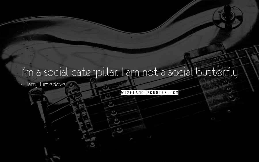 Harry Turtledove Quotes: I'm a social caterpillar. I am not a social butterfly