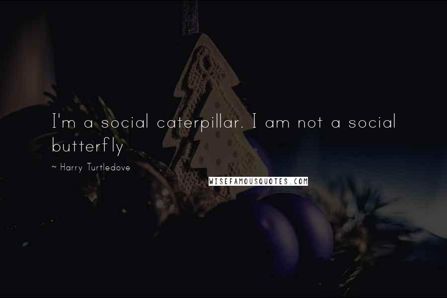 Harry Turtledove Quotes: I'm a social caterpillar. I am not a social butterfly