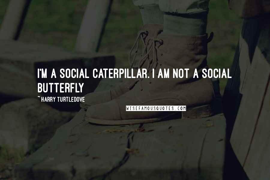 Harry Turtledove Quotes: I'm a social caterpillar. I am not a social butterfly