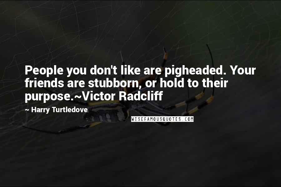Harry Turtledove Quotes: People you don't like are pigheaded. Your friends are stubborn, or hold to their purpose.~Victor Radcliff