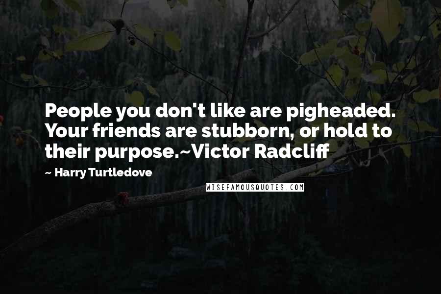 Harry Turtledove Quotes: People you don't like are pigheaded. Your friends are stubborn, or hold to their purpose.~Victor Radcliff
