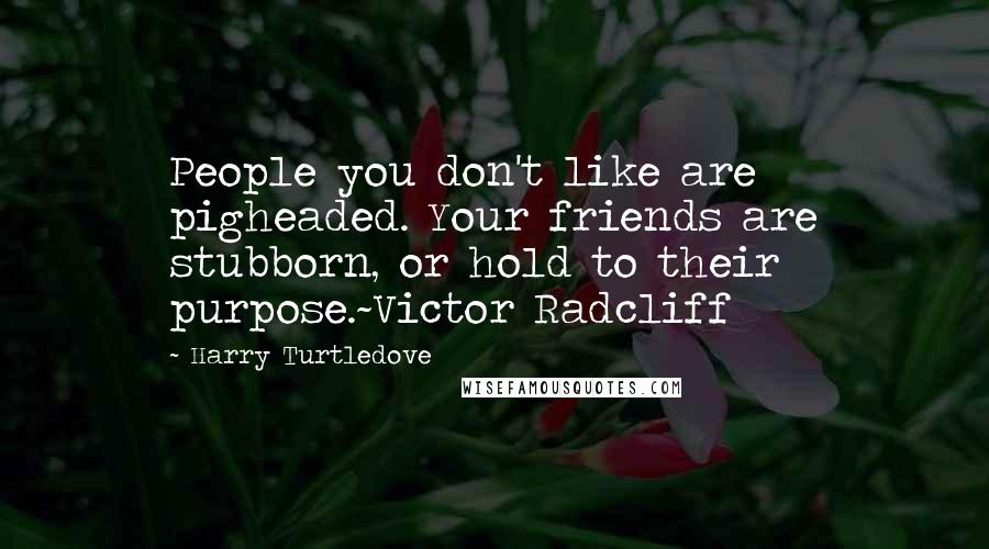 Harry Turtledove Quotes: People you don't like are pigheaded. Your friends are stubborn, or hold to their purpose.~Victor Radcliff