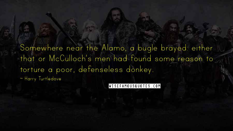 Harry Turtledove Quotes: Somewhere near the Alamo, a bugle brayed: either that or McCulloch's men had found some reason to torture a poor, defenseless donkey.