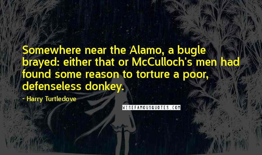 Harry Turtledove Quotes: Somewhere near the Alamo, a bugle brayed: either that or McCulloch's men had found some reason to torture a poor, defenseless donkey.
