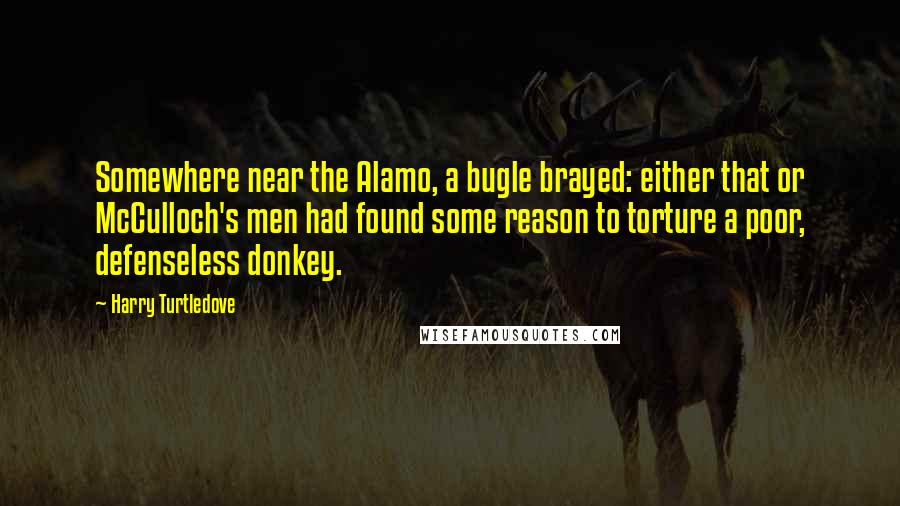 Harry Turtledove Quotes: Somewhere near the Alamo, a bugle brayed: either that or McCulloch's men had found some reason to torture a poor, defenseless donkey.