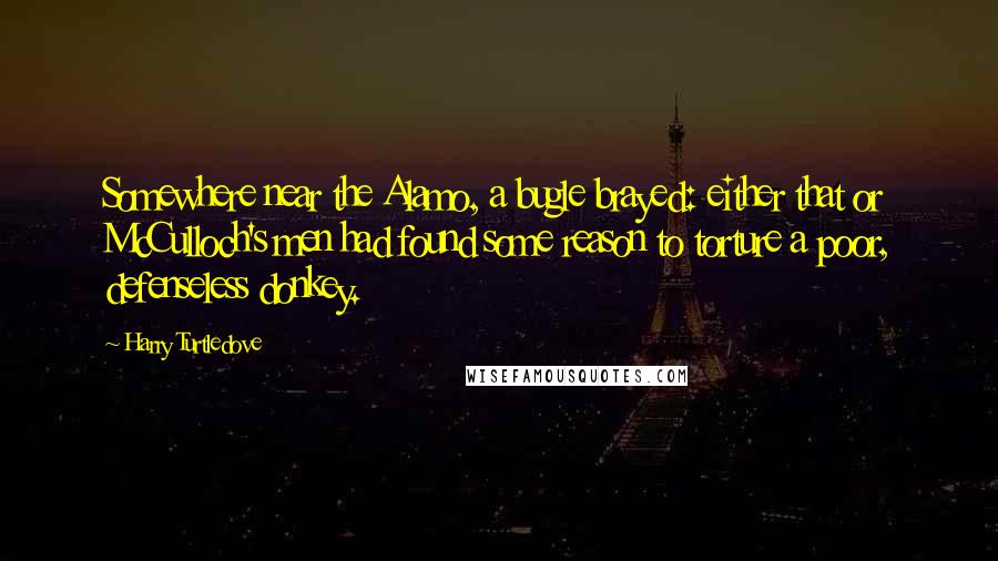 Harry Turtledove Quotes: Somewhere near the Alamo, a bugle brayed: either that or McCulloch's men had found some reason to torture a poor, defenseless donkey.