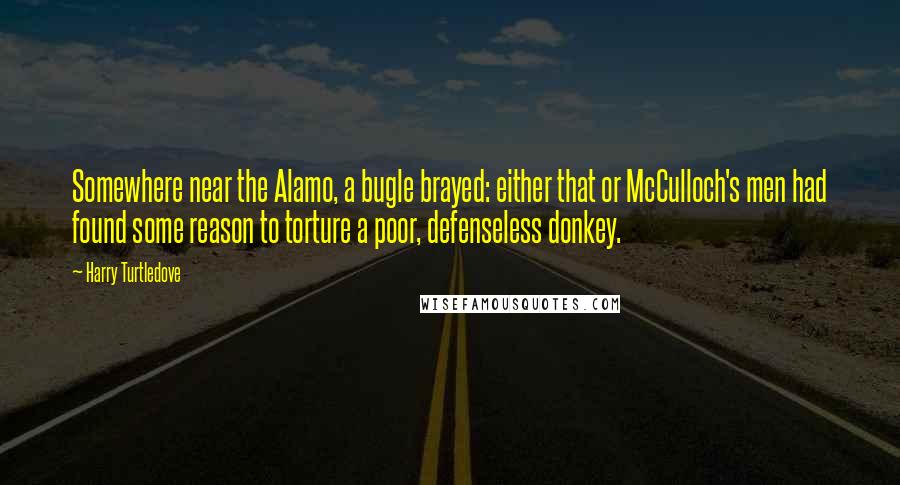 Harry Turtledove Quotes: Somewhere near the Alamo, a bugle brayed: either that or McCulloch's men had found some reason to torture a poor, defenseless donkey.