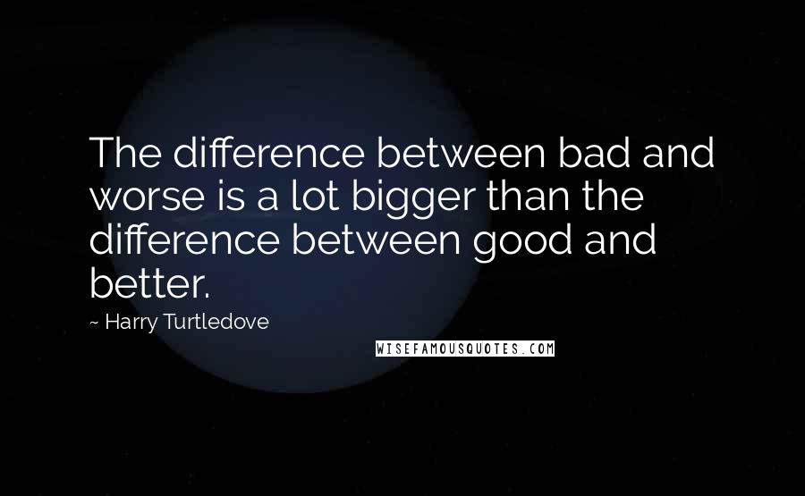Harry Turtledove Quotes: The difference between bad and worse is a lot bigger than the difference between good and better.
