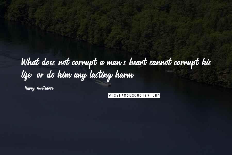 Harry Turtledove Quotes: What does not corrupt a man's heart cannot corrupt his life, or do him any lasting harm.